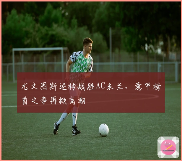 尤文图斯逆转战胜AC米兰,意甲榜首之争再掀高潮