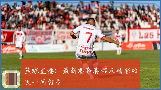 篮球直播：最新赛事赛程及精彩对决一网打尽