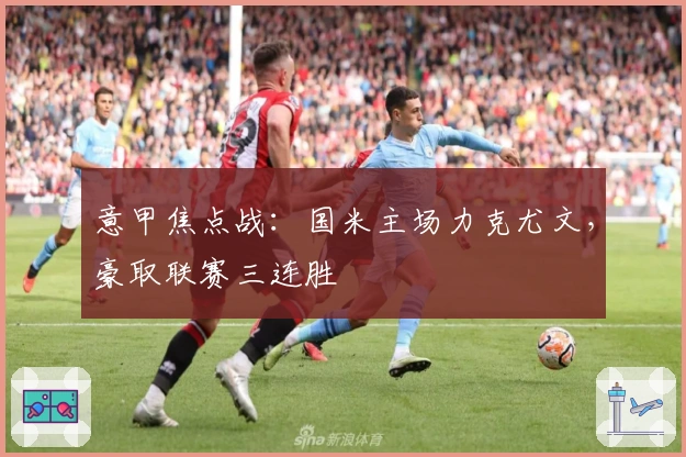 意甲焦点战:国米主场力克尤文,豪取联赛三连胜