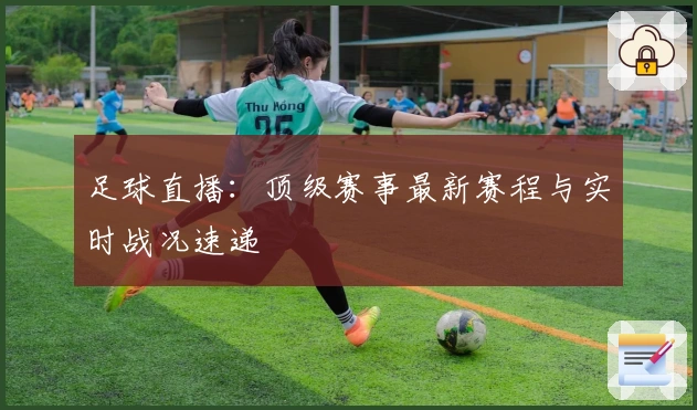 足球直播：顶级赛事最新赛程与实时战况速递