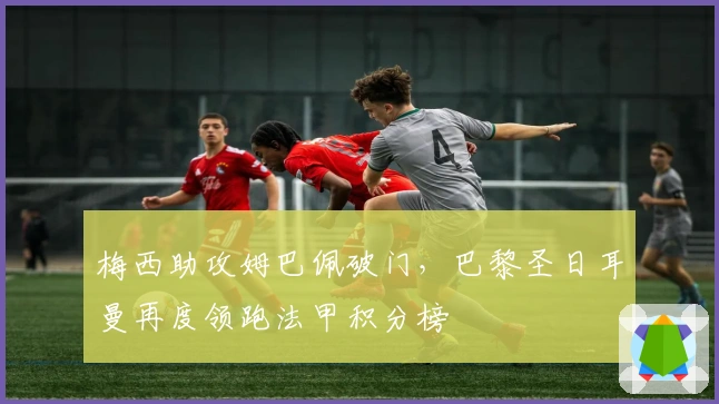 梅西助攻姆巴佩破门，巴黎圣日耳曼再度领跑法甲积分榜