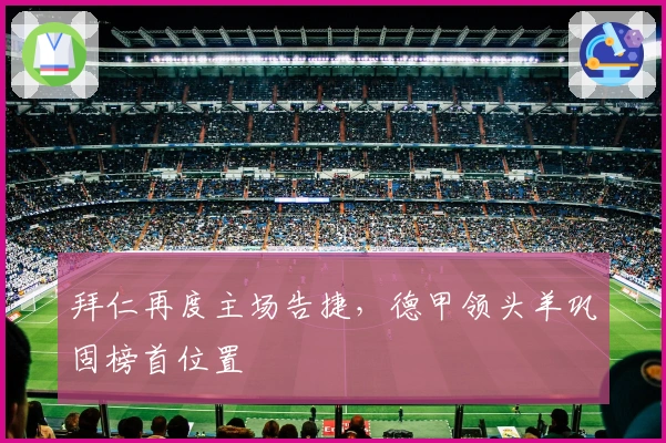 拜仁再度主场告捷，德甲领头羊巩固榜首位置