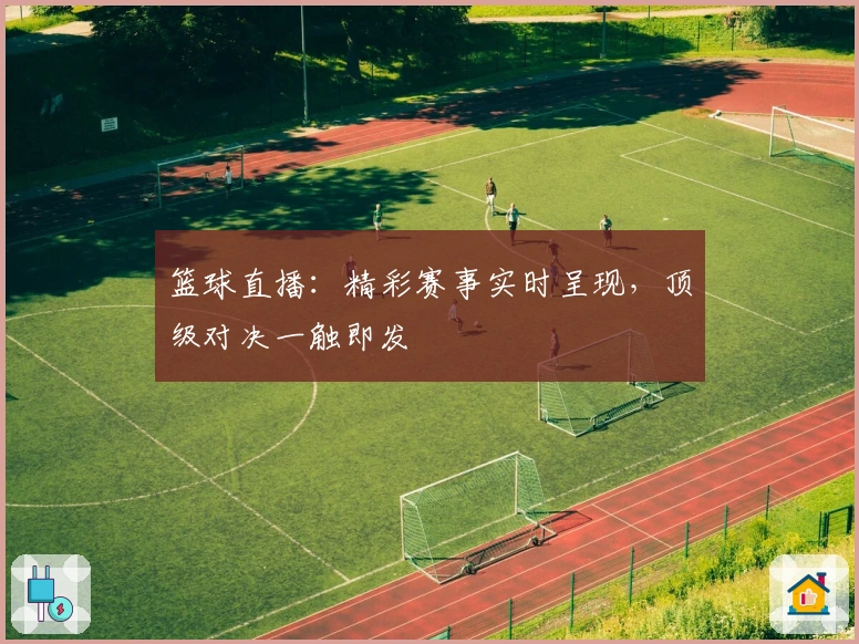 篮球直播：精彩赛事实时呈现，顶级对决一触即发