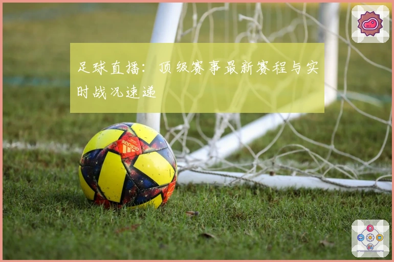 足球直播：顶级赛事最新赛程与实时战况速递