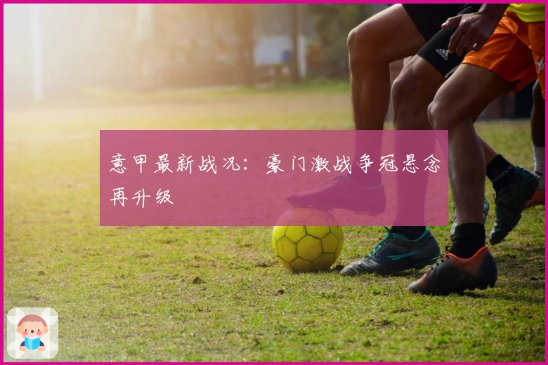 意甲最新战况：豪门激战争冠悬念再升级