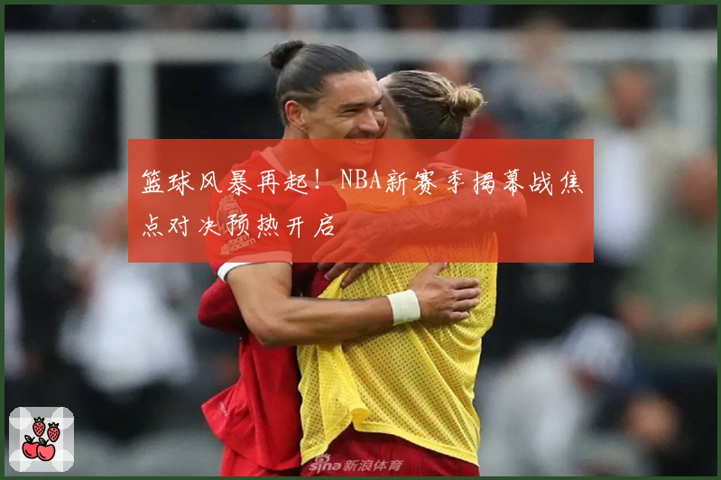 篮球风暴再起！NBA新赛季揭幕战焦点对决预热开启