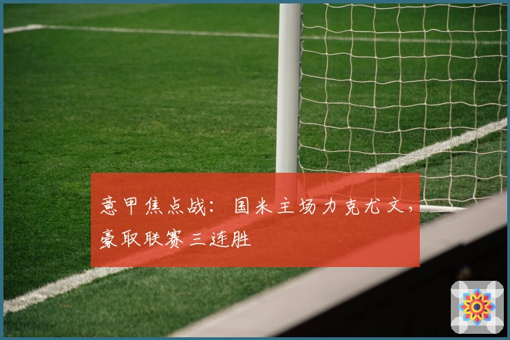 意甲焦点战：国米主场力克尤文，豪取联赛三连胜