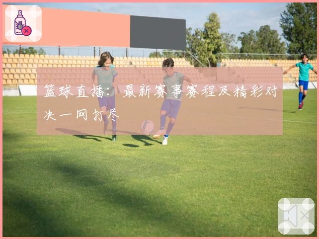 篮球直播：最新赛事赛程及精彩对决一网打尽