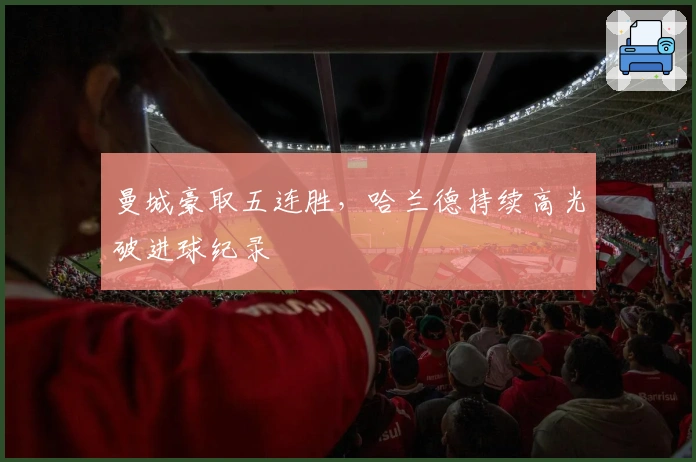 曼城豪取五连胜，哈兰德持续高光破进球纪录