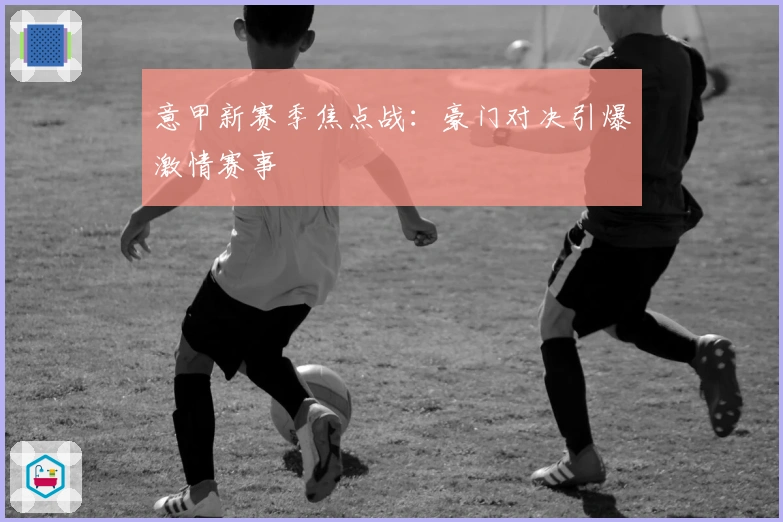 意甲新赛季焦点战：豪门对决引爆激情赛事