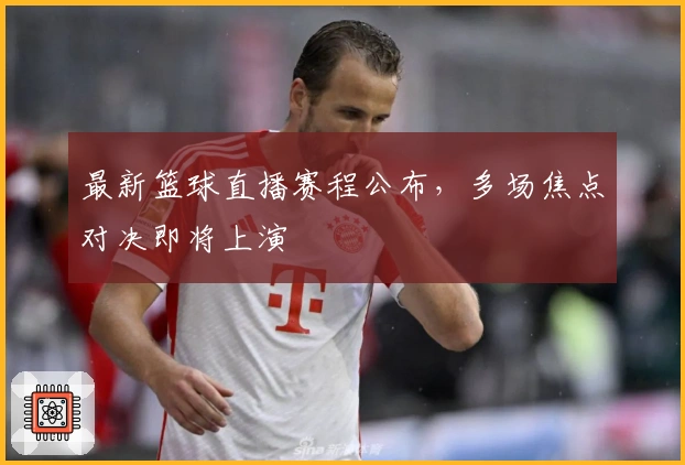 最新篮球直播赛程公布，多场焦点对决即将上演