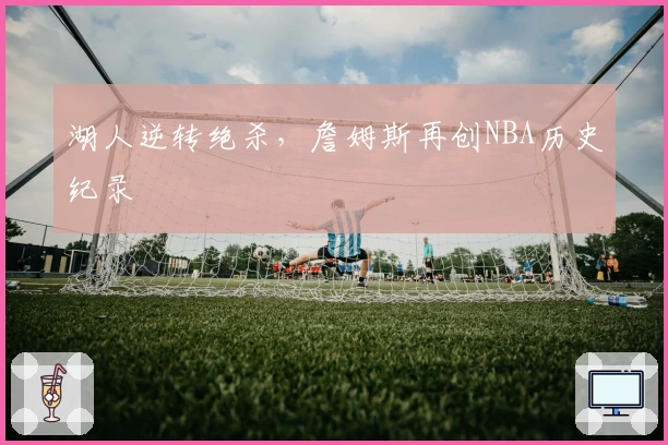 湖人逆转绝杀，詹姆斯再创NBA历史纪录