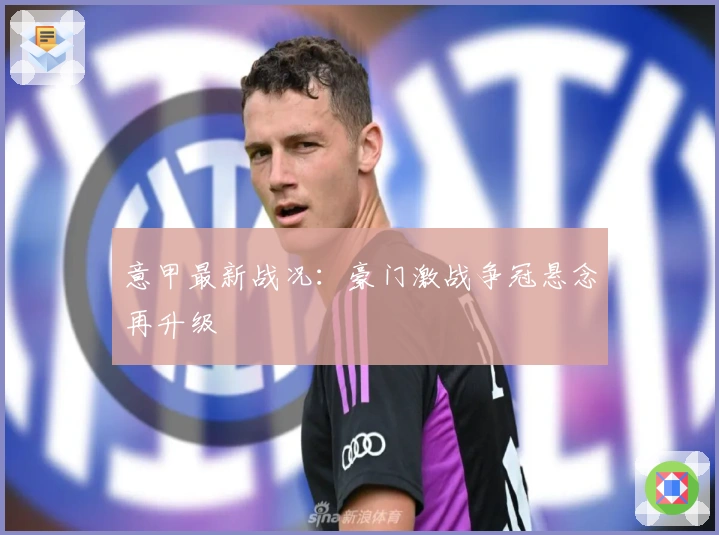 意甲最新战况：豪门激战争冠悬念再升级