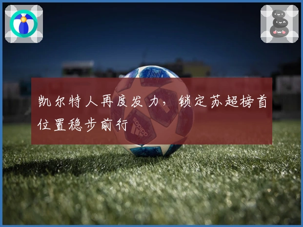 凯尔特人再度发力，锁定苏超榜首位置稳步前行