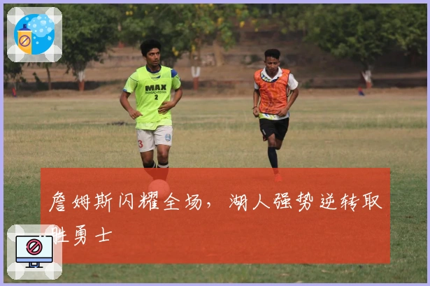 詹姆斯闪耀全场，湖人强势逆转取胜勇士