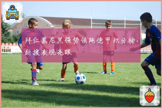 拜仁慕尼黑强势领跑德甲积分榜，新援表现亮眼