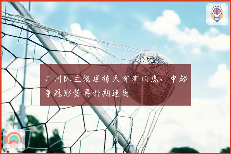 广州队主场逆转天津津门虎，中超争冠形势再扑朔迷离