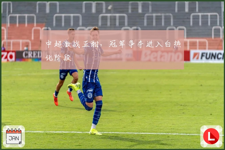 中超激战正酣,冠军争夺进入白热化阶段