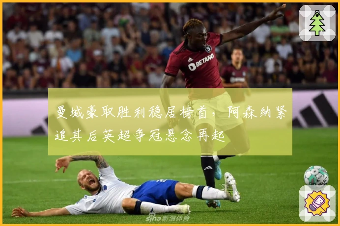 曼城豪取胜利稳居榜首，阿森纳紧追其后英超争冠悬念再起