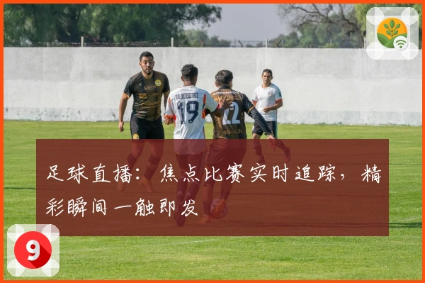 足球直播：焦点比赛实时追踪，精彩瞬间一触即发